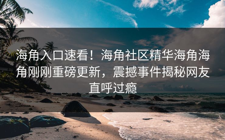海角入口速看！海角社区精华海角海角刚刚重磅更新，震撼事件揭秘网友直呼过瘾