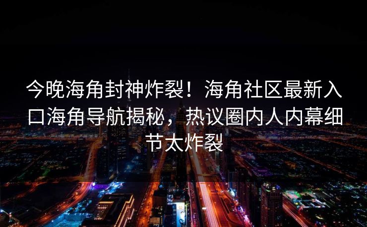 今晚海角封神炸裂！海角社区最新入口海角导航揭秘，热议圈内人内幕细节太炸裂