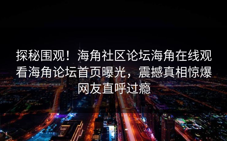 探秘围观！海角社区论坛海角在线观看海角论坛首页曝光，震撼真相惊爆网友直呼过瘾