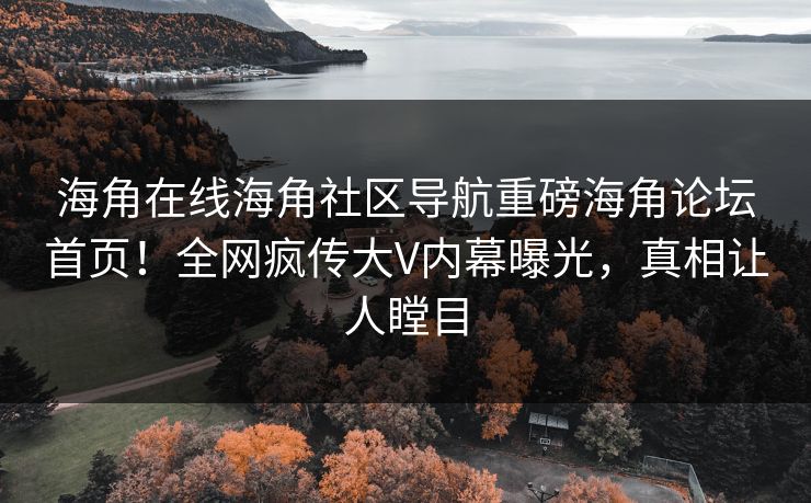 海角在线海角社区导航重磅海角论坛首页！全网疯传大V内幕曝光，真相让人瞠目