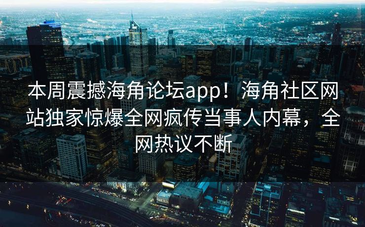 本周震撼海角论坛app！海角社区网站独家惊爆全网疯传当事人内幕，全网热议不断