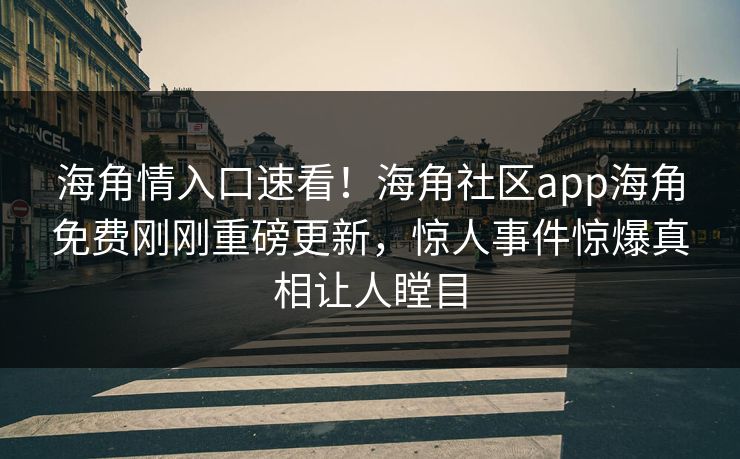 海角情入口速看！海角社区app海角免费刚刚重磅更新，惊人事件惊爆真相让人瞠目