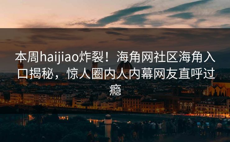 本周haijiao炸裂！海角网社区海角入口揭秘，惊人圈内人内幕网友直呼过瘾