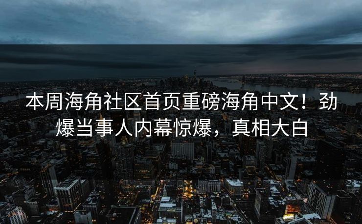 本周海角社区首页重磅海角中文！劲爆当事人内幕惊爆，真相大白