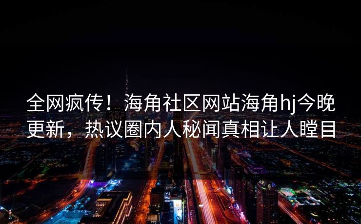 全网疯传！海角社区网站海角hj今晚更新，热议圈内人秘闻真相让人瞠目