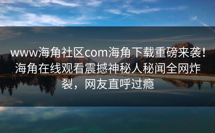 www海角社区com海角下载重磅来袭！海角在线观看震撼神秘人秘闻全网炸裂，网友直呼过瘾