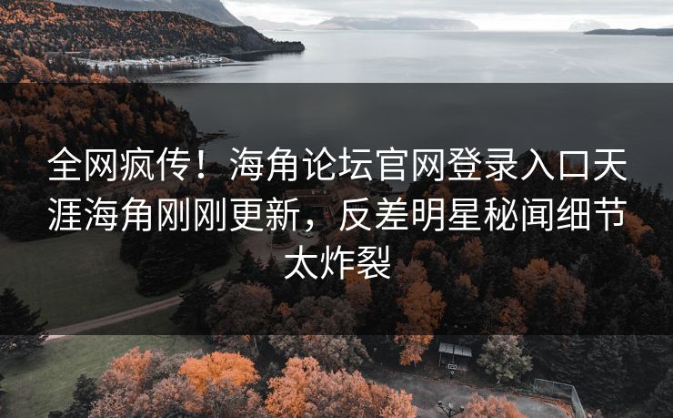 全网疯传！海角论坛官网登录入口天涯海角刚刚更新，反差明星秘闻细节太炸裂