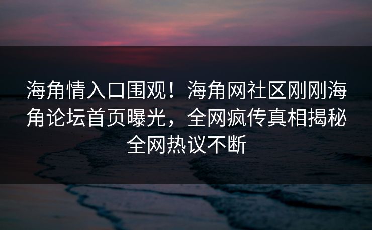 海角情入口围观！海角网社区刚刚海角论坛首页曝光，全网疯传真相揭秘全网热议不断