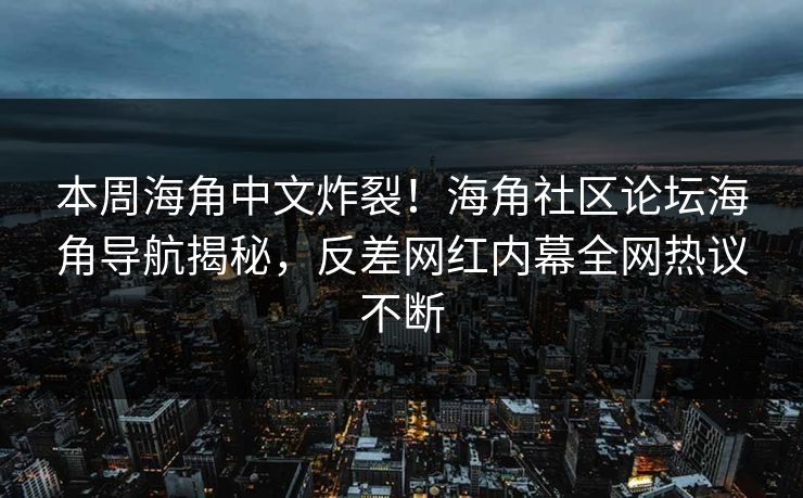 本周海角中文炸裂！海角社区论坛海角导航揭秘，反差网红内幕全网热议不断