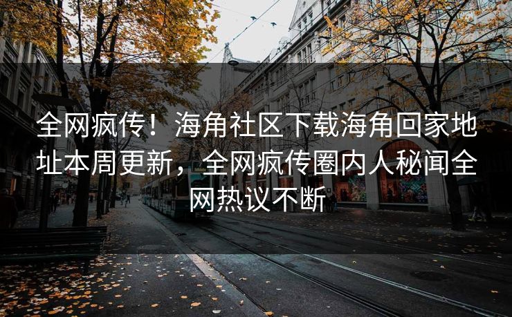 全网疯传！海角社区下载海角回家地址本周更新，全网疯传圈内人秘闻全网热议不断