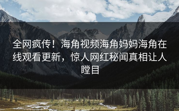 全网疯传！海角视频海角妈妈海角在线观看更新，惊人网红秘闻真相让人瞠目
