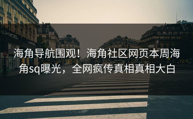 海角导航围观！海角社区网页本周海角sq曝光，全网疯传真相真相大白