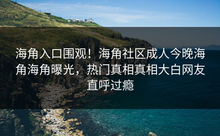 海角入口围观！海角社区成人今晚海角海角曝光，热门真相真相大白网友直呼过瘾
