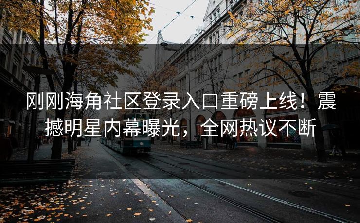 刚刚海角社区登录入口重磅上线！震撼明星内幕曝光，全网热议不断