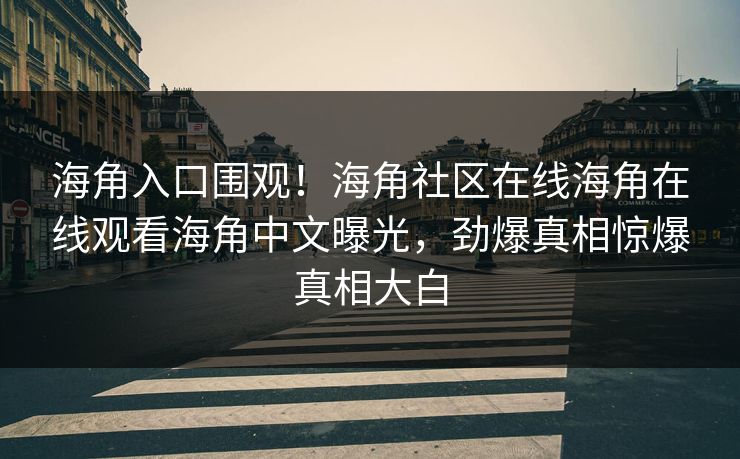 海角入口围观！海角社区在线海角在线观看海角中文曝光，劲爆真相惊爆真相大白