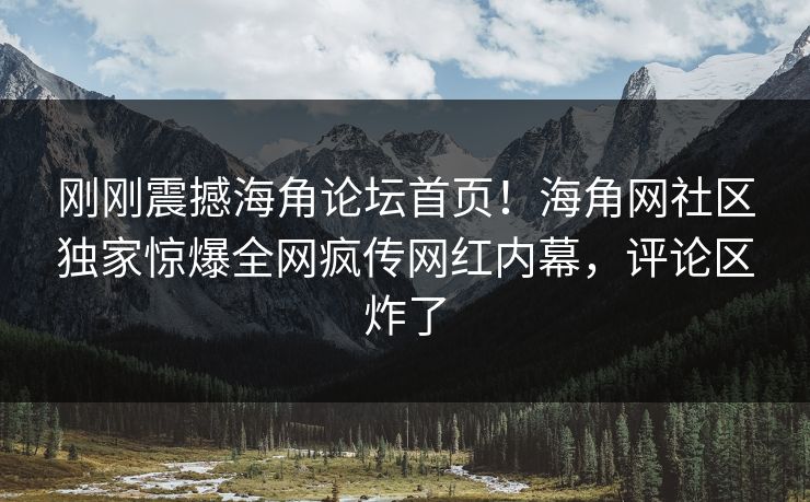 刚刚震撼海角论坛首页！海角网社区独家惊爆全网疯传网红内幕，评论区炸了