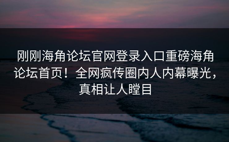 刚刚海角论坛官网登录入口重磅海角论坛首页！全网疯传圈内人内幕曝光，真相让人瞠目