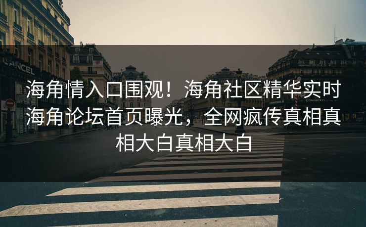 海角情入口围观！海角社区精华实时海角论坛首页曝光，全网疯传真相真相大白真相大白