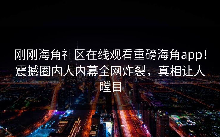 刚刚海角社区在线观看重磅海角app！震撼圈内人内幕全网炸裂，真相让人瞠目