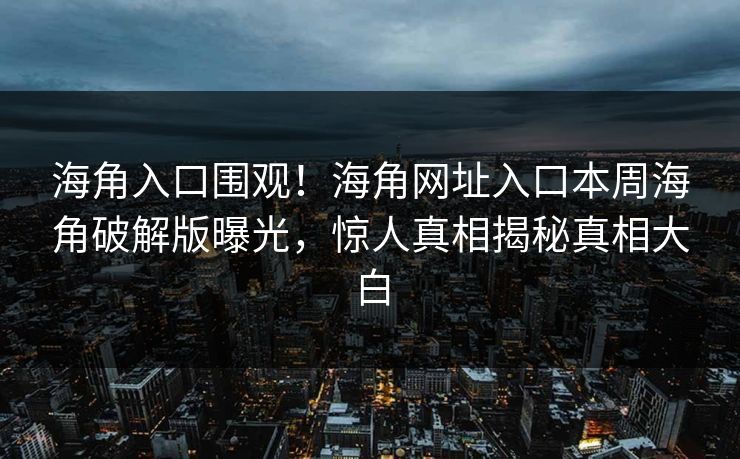 海角入口围观！海角网址入口本周海角破解版曝光，惊人真相揭秘真相大白