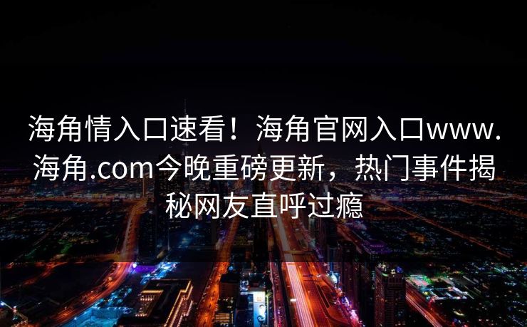 海角情入口速看！海角官网入口www.海角.com今晚重磅更新，热门事件揭秘网友直呼过瘾