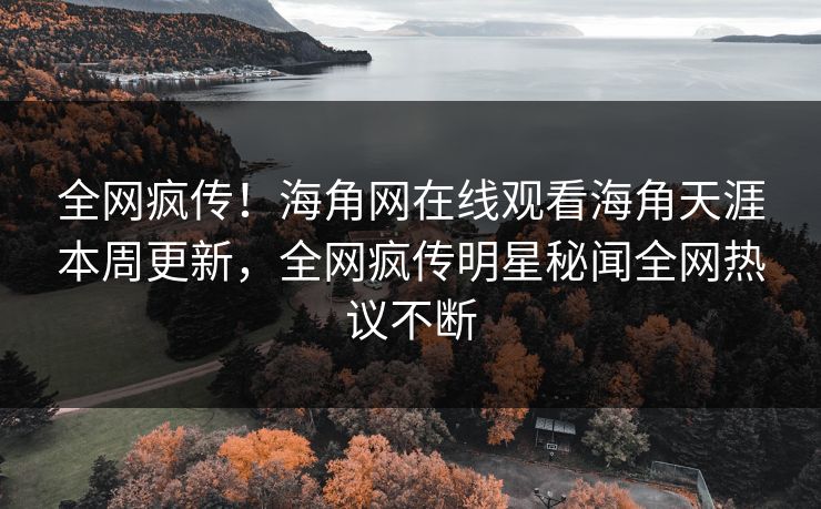 全网疯传！海角网在线观看海角天涯本周更新，全网疯传明星秘闻全网热议不断