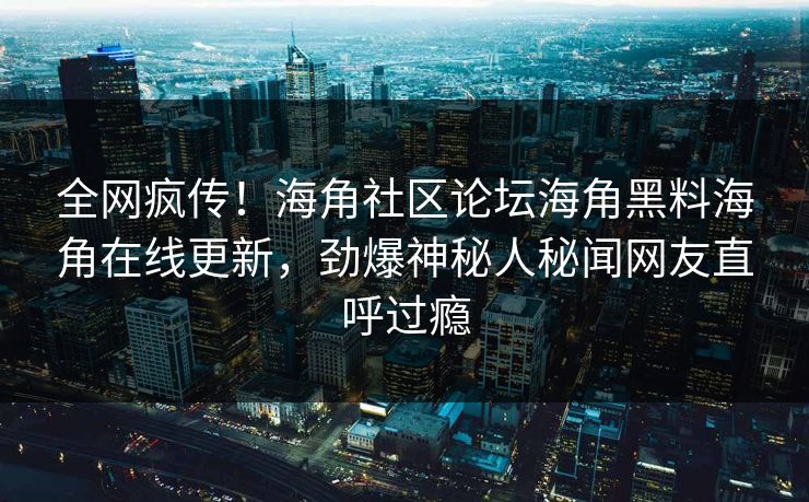 全网疯传！海角社区论坛海角黑料海角在线更新，劲爆神秘人秘闻网友直呼过瘾