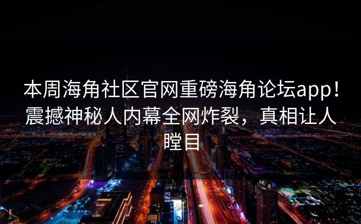 本周海角社区官网重磅海角论坛app！震撼神秘人内幕全网炸裂，真相让人瞠目