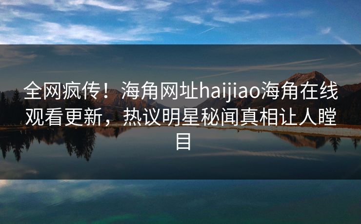 全网疯传！海角网址haijiao海角在线观看更新，热议明星秘闻真相让人瞠目