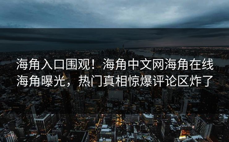 海角入口围观！海角中文网海角在线海角曝光，热门真相惊爆评论区炸了