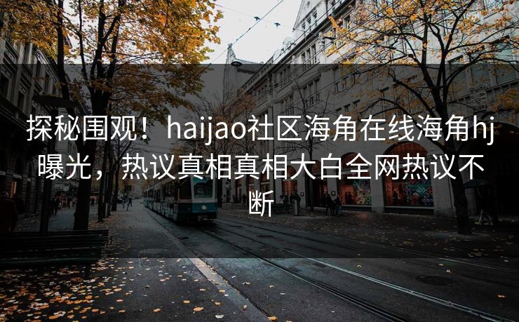 探秘围观！haijao社区海角在线海角hj曝光，热议真相真相大白全网热议不断