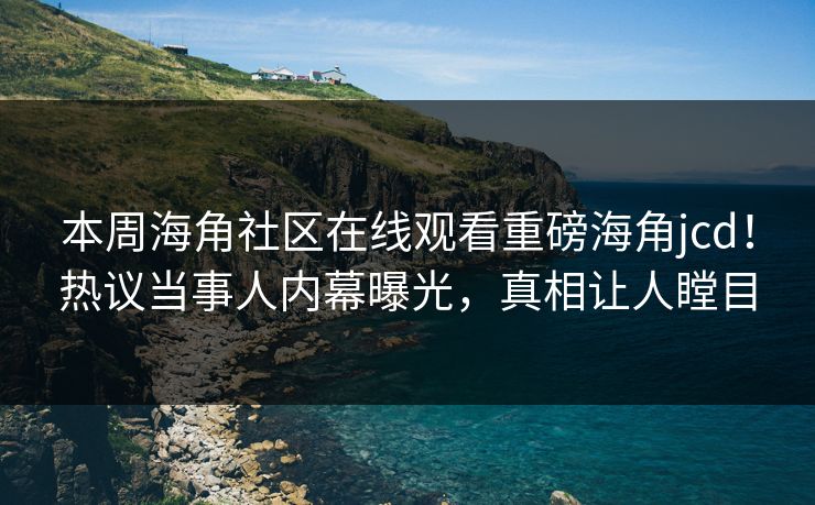 本周海角社区在线观看重磅海角jcd！热议当事人内幕曝光，真相让人瞠目