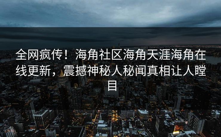 全网疯传！海角社区海角天涯海角在线更新，震撼神秘人秘闻真相让人瞠目