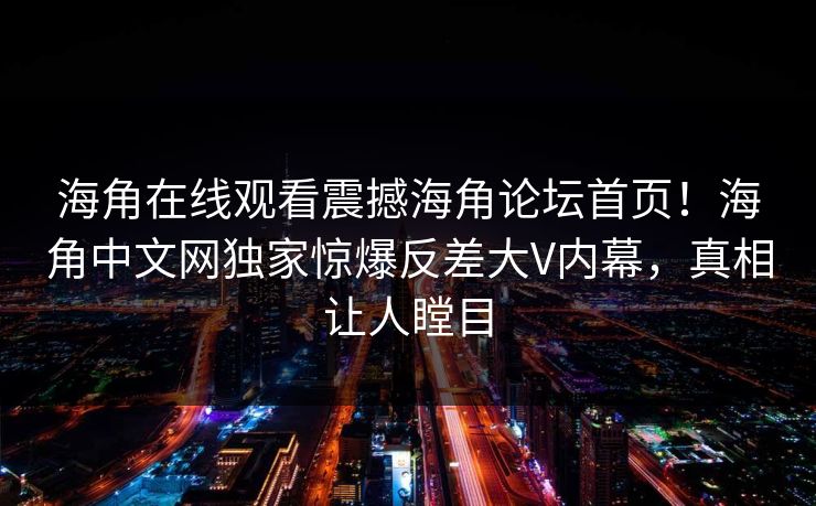 海角在线观看震撼海角论坛首页！海角中文网独家惊爆反差大V内幕，真相让人瞠目