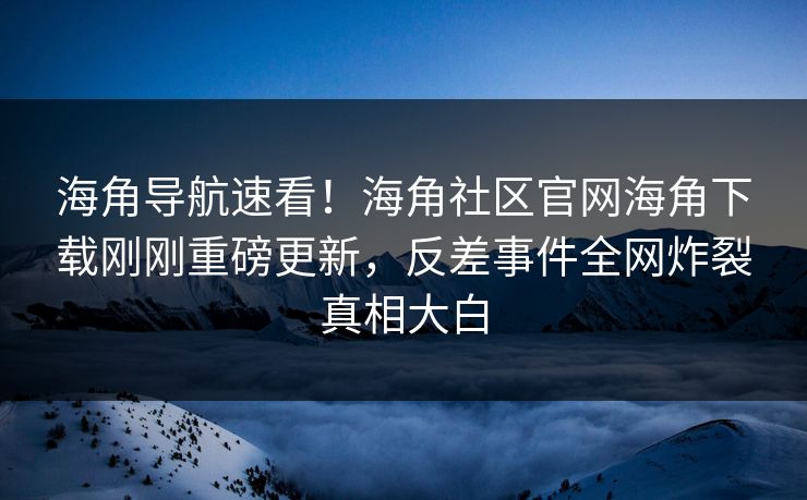 海角导航速看！海角社区官网海角下载刚刚重磅更新，反差事件全网炸裂真相大白