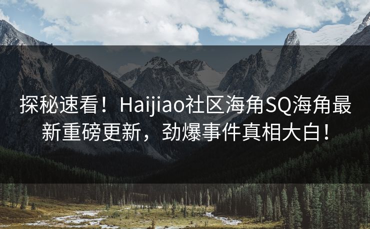 探秘速看！Haijiao社区海角SQ海角最新重磅更新，劲爆事件真相大白！