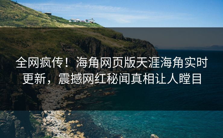全网疯传！海角网页版天涯海角实时更新，震撼网红秘闻真相让人瞠目