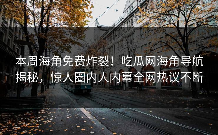 本周海角免费炸裂！吃瓜网海角导航揭秘，惊人圈内人内幕全网热议不断