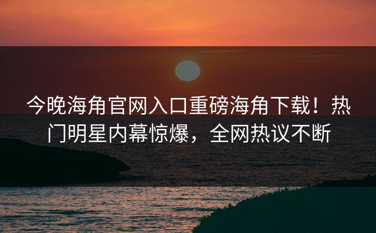 今晚海角官网入口重磅海角下载！热门明星内幕惊爆，全网热议不断