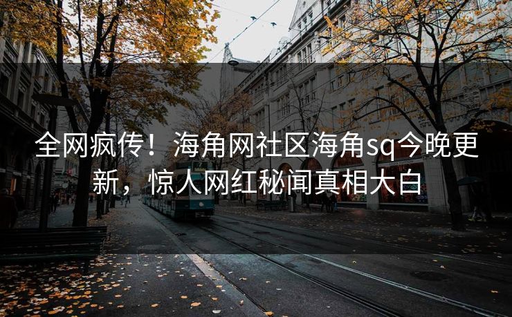 全网疯传！海角网社区海角sq今晚更新，惊人网红秘闻真相大白