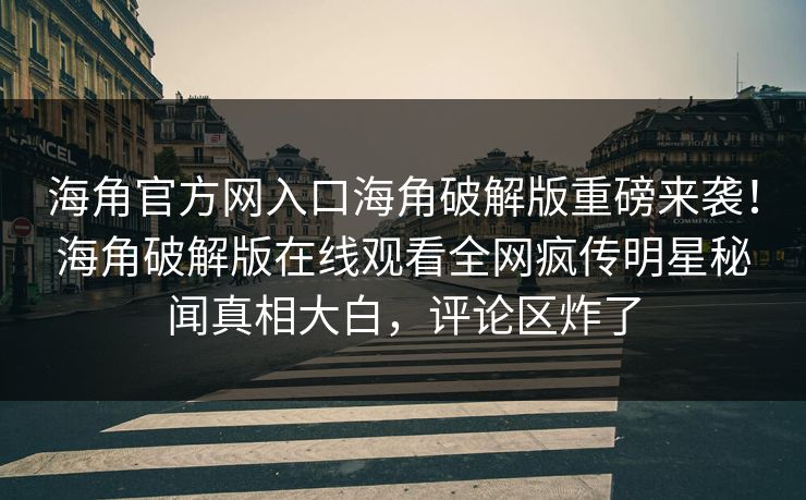 海角官方网入口海角破解版重磅来袭！海角破解版在线观看全网疯传明星秘闻真相大白，评论区炸了