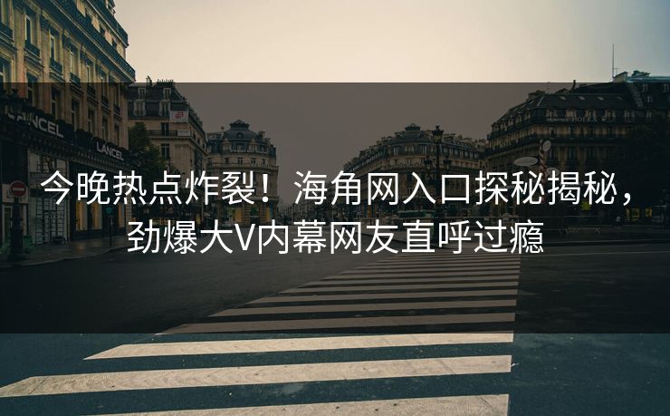 今晚热点炸裂！海角网入口探秘揭秘，劲爆大V内幕网友直呼过瘾