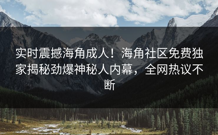 实时震撼海角成人！海角社区免费独家揭秘劲爆神秘人内幕，全网热议不断