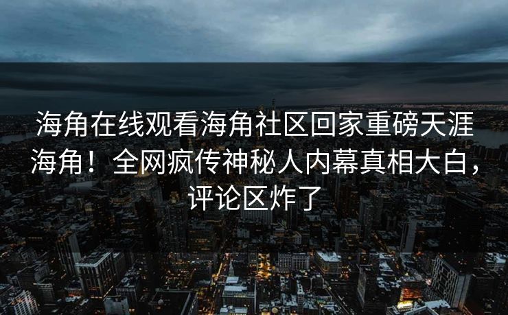 海角在线观看海角社区回家重磅天涯海角！全网疯传神秘人内幕真相大白，评论区炸了