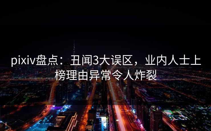 pixiv盘点：丑闻3大误区，业内人士上榜理由异常令人炸裂