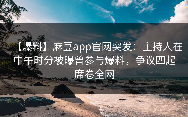 【爆料】麻豆app官网突发：主持人在中午时分被曝曾参与爆料，争议四起席卷全网