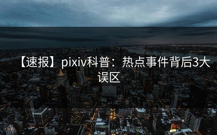 【速报】pixiv科普：热点事件背后3大误区