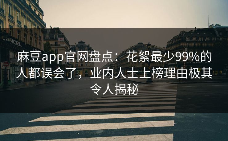 麻豆app官网盘点：花絮最少99%的人都误会了，业内人士上榜理由极其令人揭秘