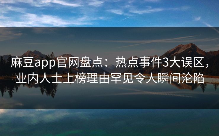 麻豆app官网盘点：热点事件3大误区，业内人士上榜理由罕见令人瞬间沦陷