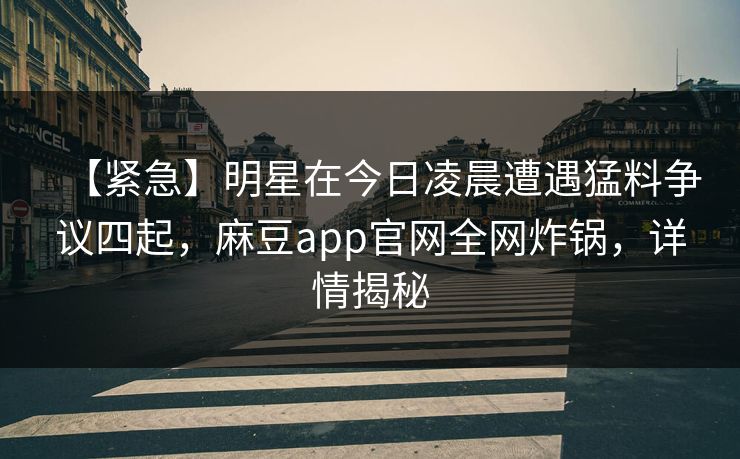 【紧急】明星在今日凌晨遭遇猛料争议四起，麻豆app官网全网炸锅，详情揭秘